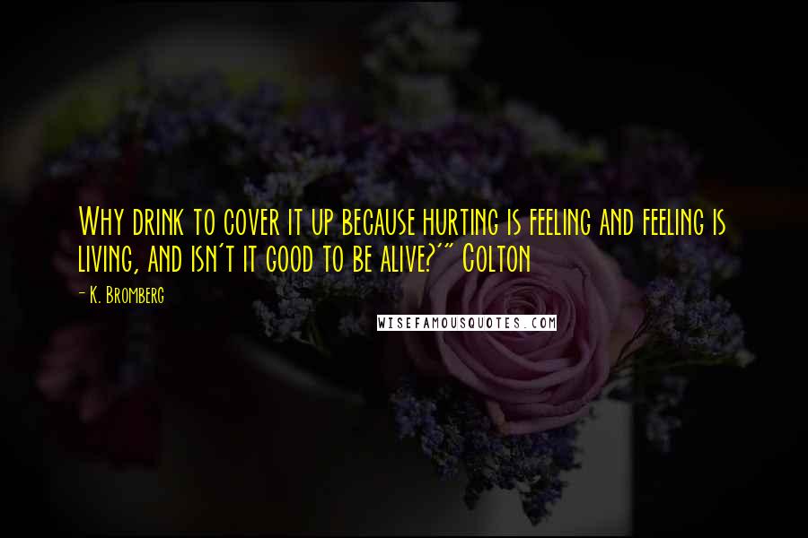 K. Bromberg Quotes: Why drink to cover it up because hurting is feeling and feeling is living, and isn't it good to be alive?'" Colton