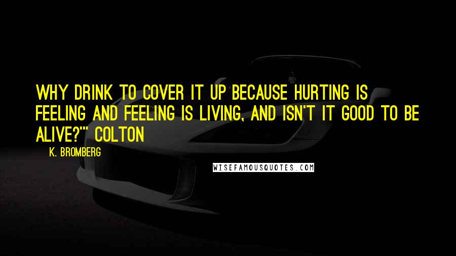 K. Bromberg Quotes: Why drink to cover it up because hurting is feeling and feeling is living, and isn't it good to be alive?'" Colton