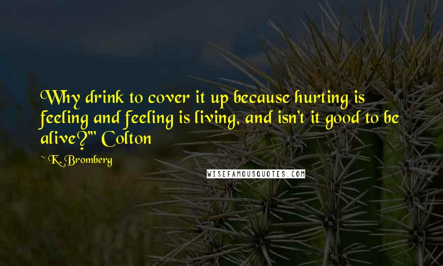 K. Bromberg Quotes: Why drink to cover it up because hurting is feeling and feeling is living, and isn't it good to be alive?'" Colton