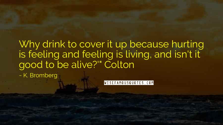 K. Bromberg Quotes: Why drink to cover it up because hurting is feeling and feeling is living, and isn't it good to be alive?'" Colton