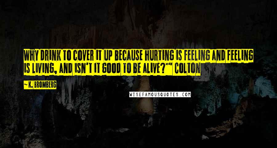 K. Bromberg Quotes: Why drink to cover it up because hurting is feeling and feeling is living, and isn't it good to be alive?'" Colton