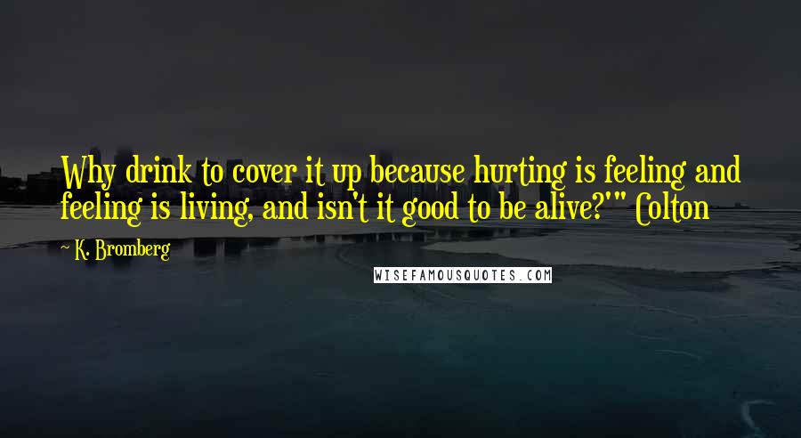 K. Bromberg Quotes: Why drink to cover it up because hurting is feeling and feeling is living, and isn't it good to be alive?'" Colton