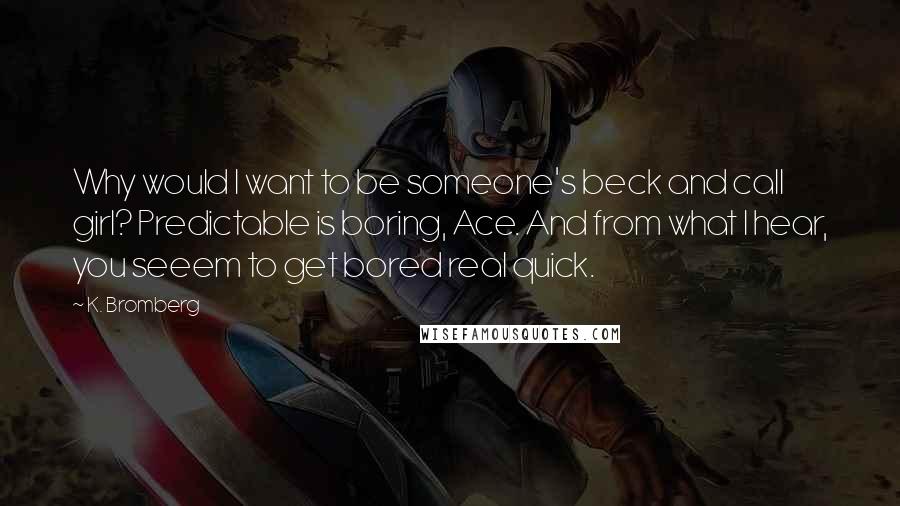 K. Bromberg Quotes: Why would I want to be someone's beck and call girl? Predictable is boring, Ace. And from what I hear, you seeem to get bored real quick.