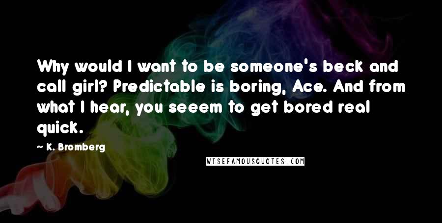 K. Bromberg Quotes: Why would I want to be someone's beck and call girl? Predictable is boring, Ace. And from what I hear, you seeem to get bored real quick.
