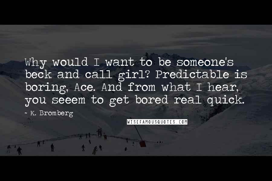 K. Bromberg Quotes: Why would I want to be someone's beck and call girl? Predictable is boring, Ace. And from what I hear, you seeem to get bored real quick.