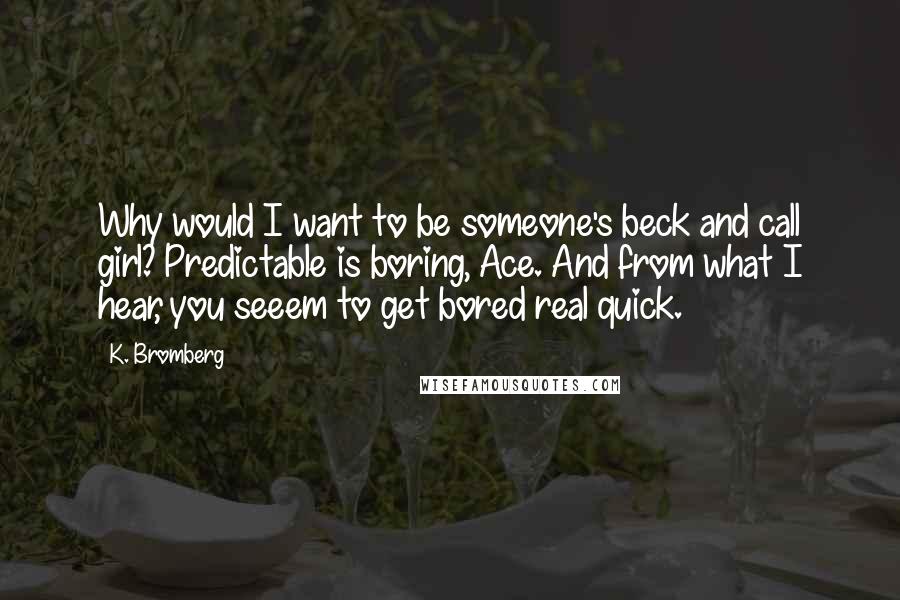 K. Bromberg Quotes: Why would I want to be someone's beck and call girl? Predictable is boring, Ace. And from what I hear, you seeem to get bored real quick.