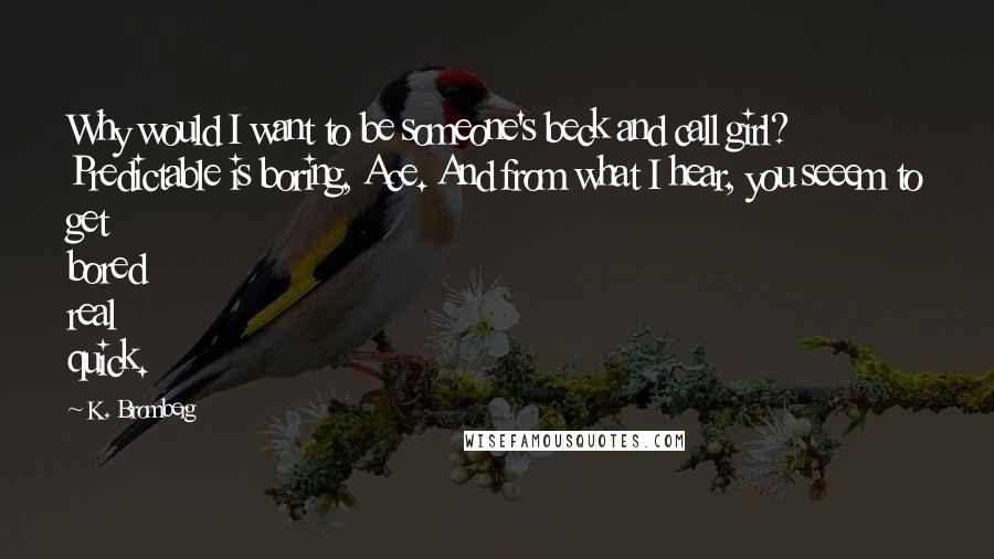 K. Bromberg Quotes: Why would I want to be someone's beck and call girl? Predictable is boring, Ace. And from what I hear, you seeem to get bored real quick.