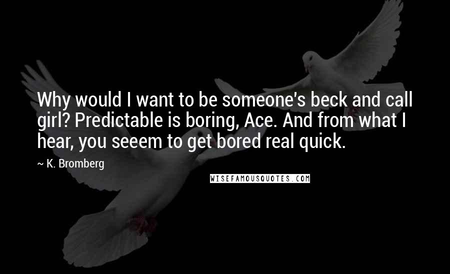 K. Bromberg Quotes: Why would I want to be someone's beck and call girl? Predictable is boring, Ace. And from what I hear, you seeem to get bored real quick.