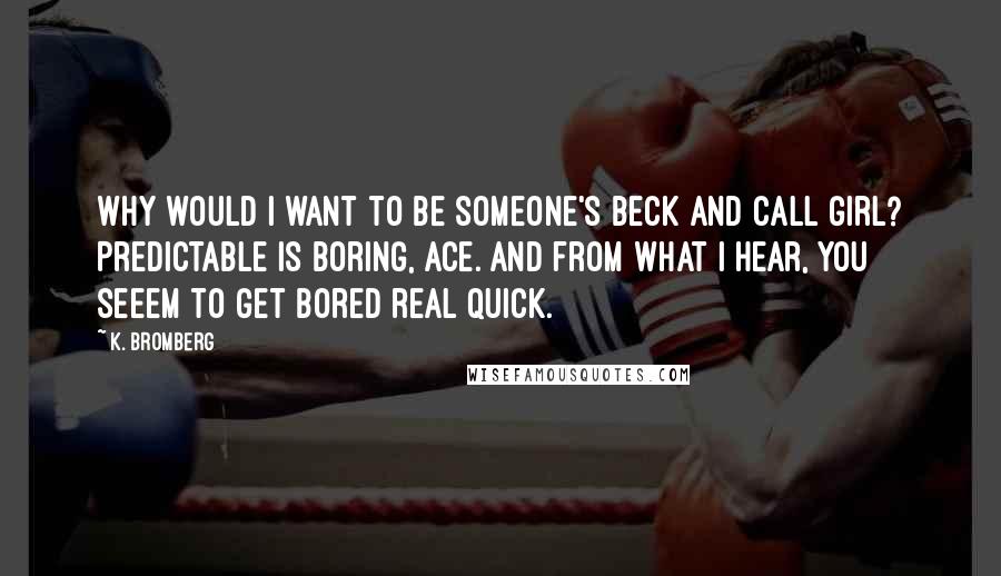 K. Bromberg Quotes: Why would I want to be someone's beck and call girl? Predictable is boring, Ace. And from what I hear, you seeem to get bored real quick.