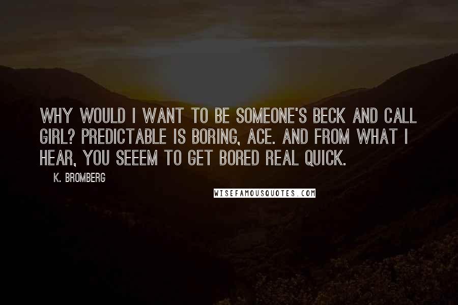 K. Bromberg Quotes: Why would I want to be someone's beck and call girl? Predictable is boring, Ace. And from what I hear, you seeem to get bored real quick.