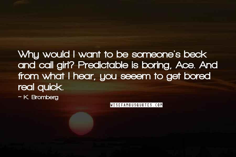 K. Bromberg Quotes: Why would I want to be someone's beck and call girl? Predictable is boring, Ace. And from what I hear, you seeem to get bored real quick.