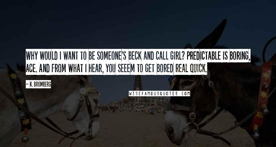 K. Bromberg Quotes: Why would I want to be someone's beck and call girl? Predictable is boring, Ace. And from what I hear, you seeem to get bored real quick.