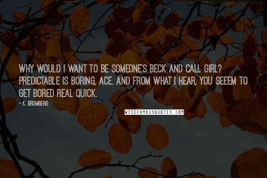 K. Bromberg Quotes: Why would I want to be someone's beck and call girl? Predictable is boring, Ace. And from what I hear, you seeem to get bored real quick.