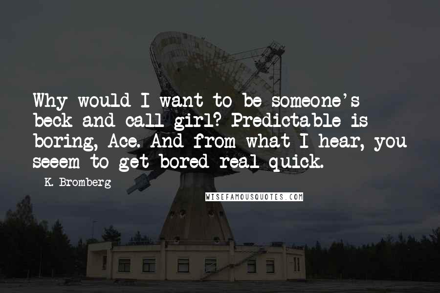 K. Bromberg Quotes: Why would I want to be someone's beck and call girl? Predictable is boring, Ace. And from what I hear, you seeem to get bored real quick.