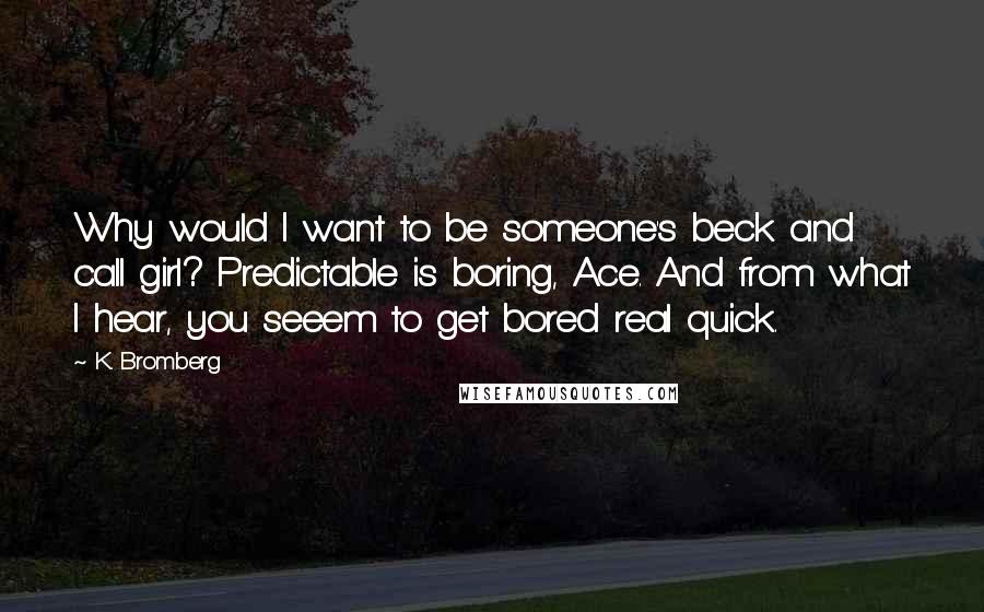 K. Bromberg Quotes: Why would I want to be someone's beck and call girl? Predictable is boring, Ace. And from what I hear, you seeem to get bored real quick.