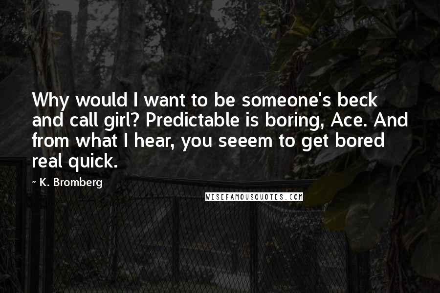 K. Bromberg Quotes: Why would I want to be someone's beck and call girl? Predictable is boring, Ace. And from what I hear, you seeem to get bored real quick.