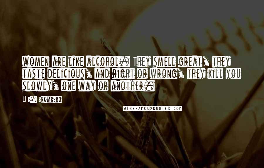 K. Bromberg Quotes: women are like alcohol. They smell great, they taste delicious, and right or wrong, they kill you slowly, one way or another.