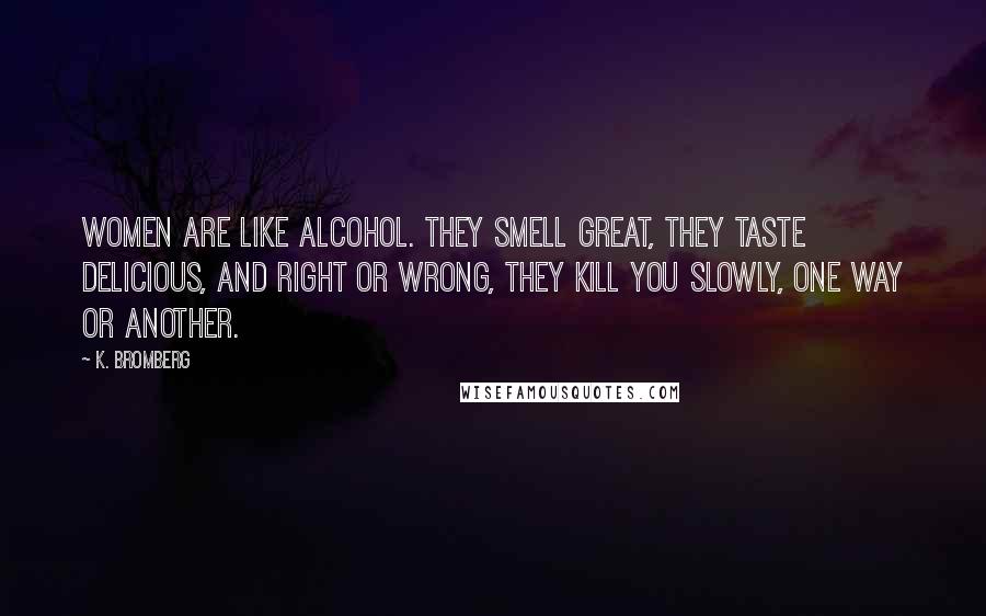 K. Bromberg Quotes: women are like alcohol. They smell great, they taste delicious, and right or wrong, they kill you slowly, one way or another.