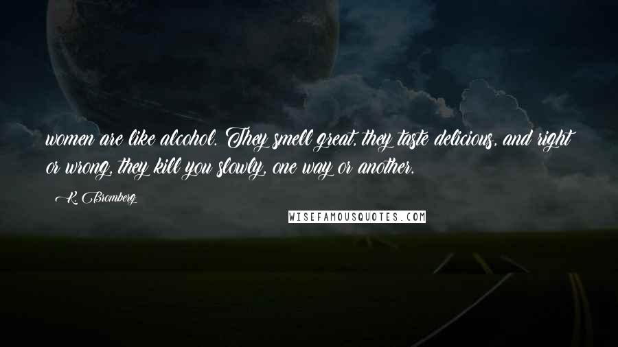 K. Bromberg Quotes: women are like alcohol. They smell great, they taste delicious, and right or wrong, they kill you slowly, one way or another.