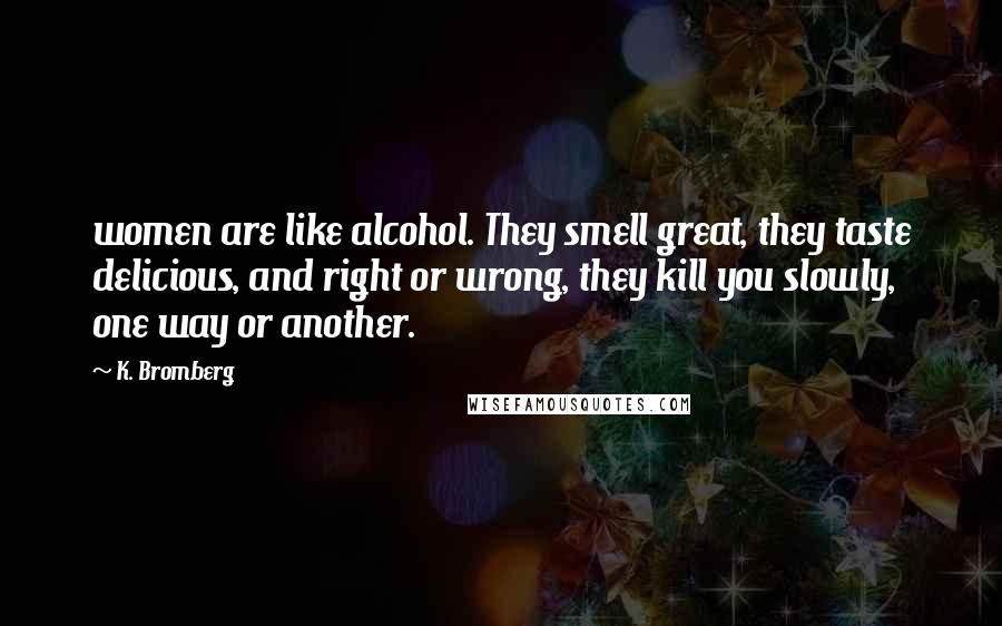 K. Bromberg Quotes: women are like alcohol. They smell great, they taste delicious, and right or wrong, they kill you slowly, one way or another.