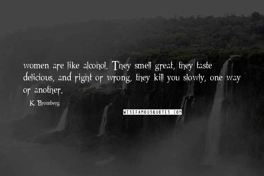 K. Bromberg Quotes: women are like alcohol. They smell great, they taste delicious, and right or wrong, they kill you slowly, one way or another.
