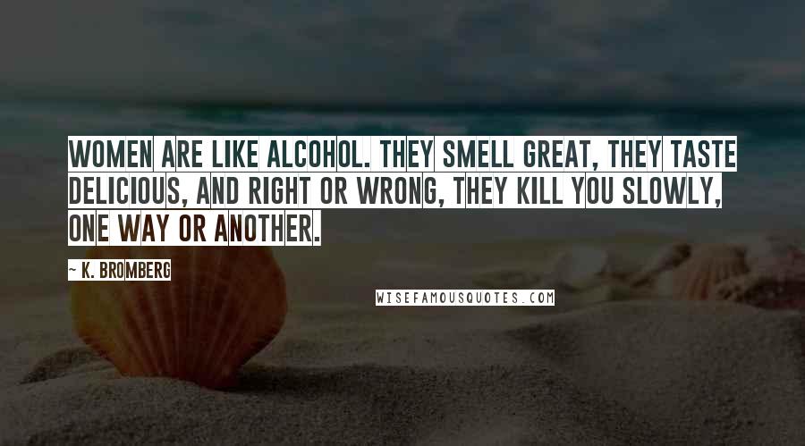 K. Bromberg Quotes: women are like alcohol. They smell great, they taste delicious, and right or wrong, they kill you slowly, one way or another.