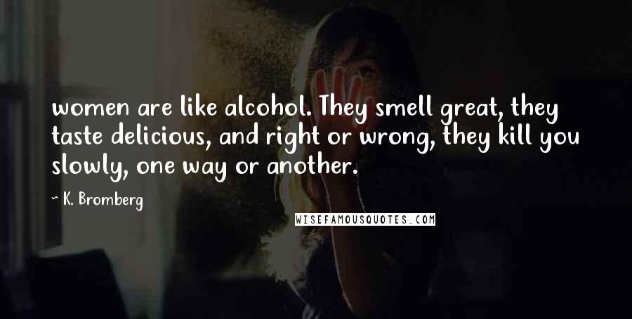 K. Bromberg Quotes: women are like alcohol. They smell great, they taste delicious, and right or wrong, they kill you slowly, one way or another.