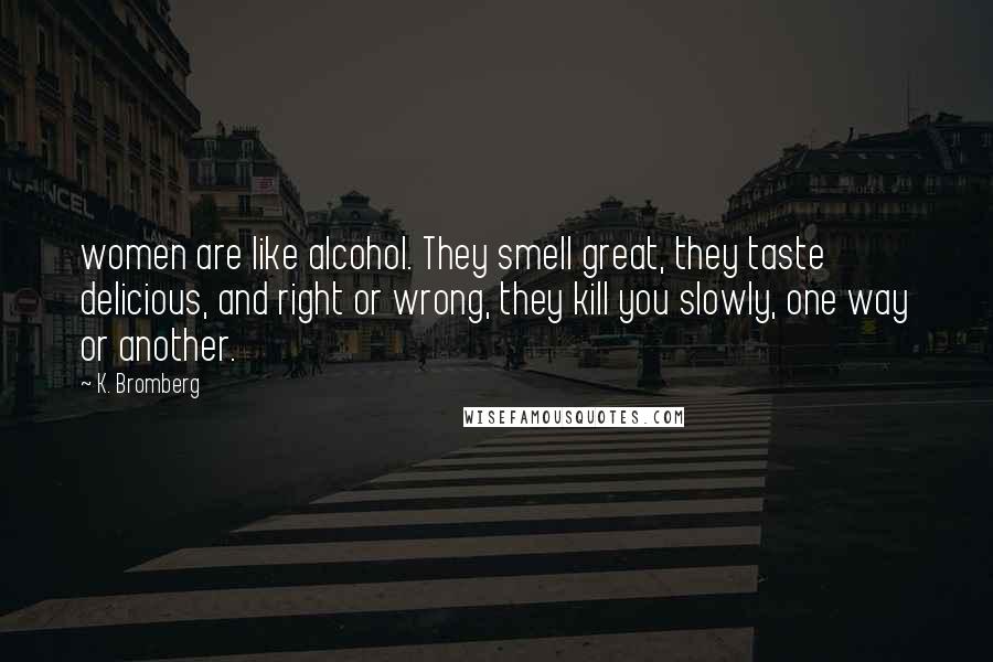 K. Bromberg Quotes: women are like alcohol. They smell great, they taste delicious, and right or wrong, they kill you slowly, one way or another.