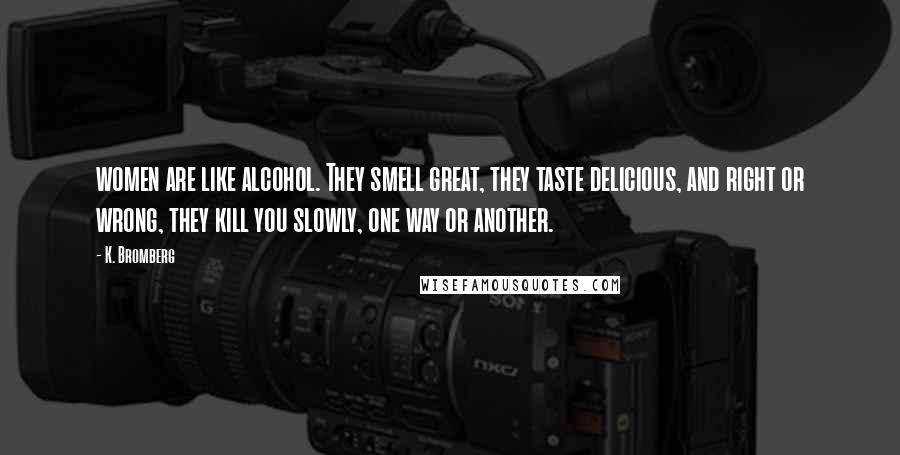 K. Bromberg Quotes: women are like alcohol. They smell great, they taste delicious, and right or wrong, they kill you slowly, one way or another.