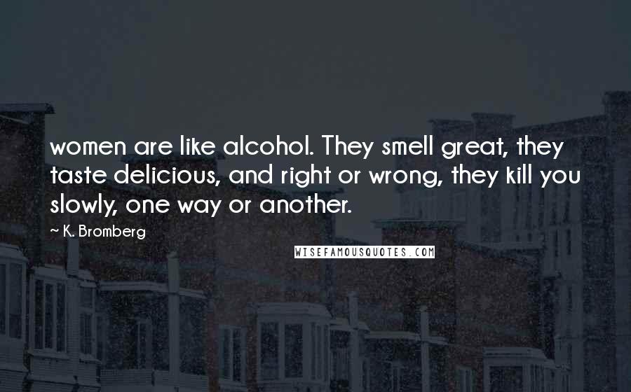 K. Bromberg Quotes: women are like alcohol. They smell great, they taste delicious, and right or wrong, they kill you slowly, one way or another.