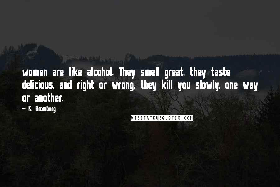 K. Bromberg Quotes: women are like alcohol. They smell great, they taste delicious, and right or wrong, they kill you slowly, one way or another.
