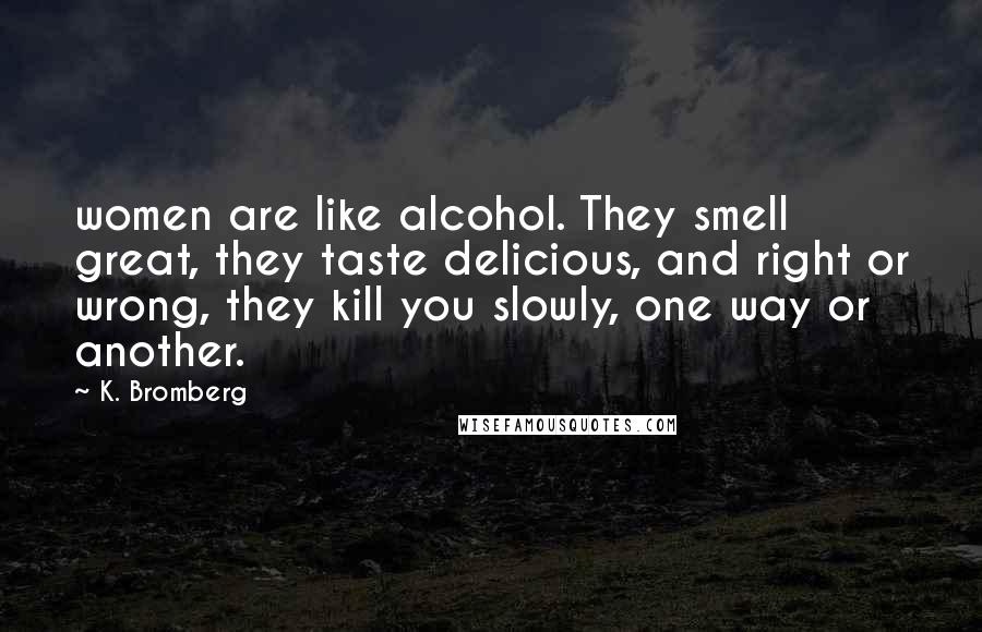 K. Bromberg Quotes: women are like alcohol. They smell great, they taste delicious, and right or wrong, they kill you slowly, one way or another.