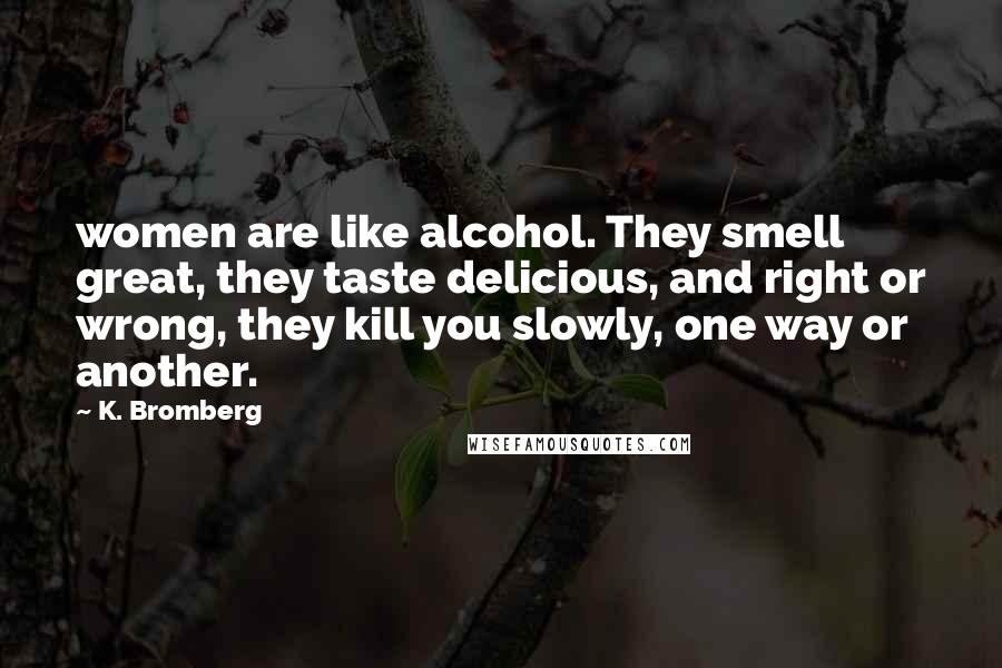 K. Bromberg Quotes: women are like alcohol. They smell great, they taste delicious, and right or wrong, they kill you slowly, one way or another.