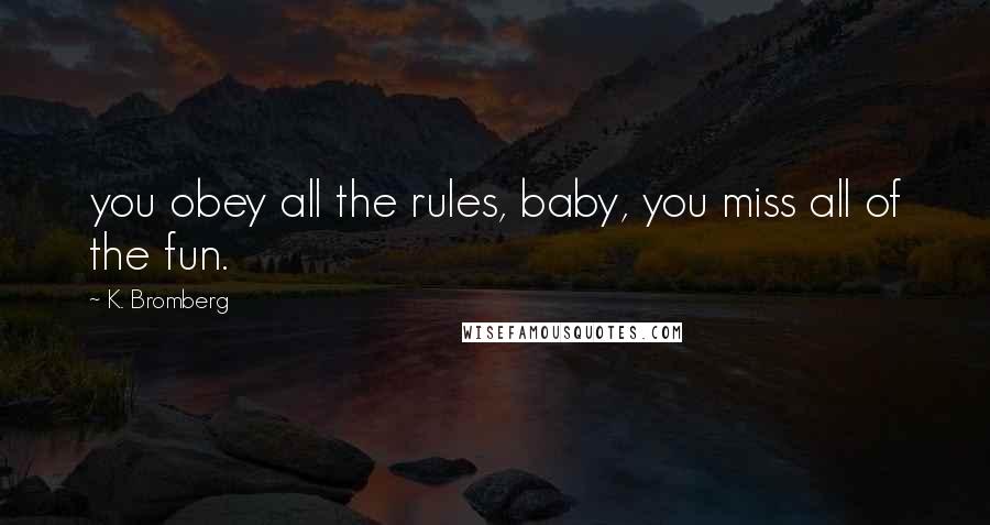 K. Bromberg Quotes: you obey all the rules, baby, you miss all of the fun.