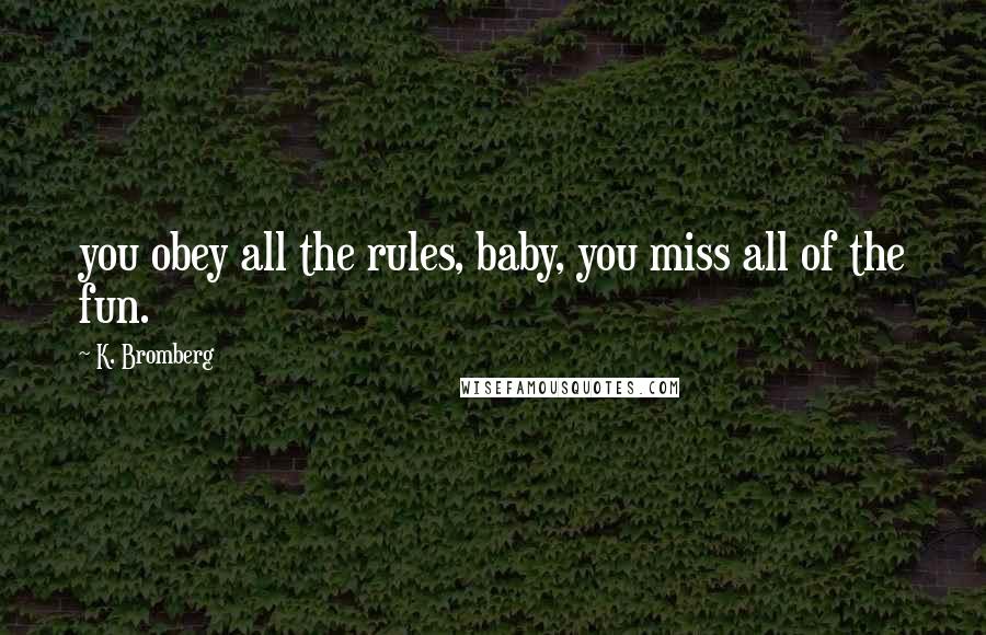 K. Bromberg Quotes: you obey all the rules, baby, you miss all of the fun.