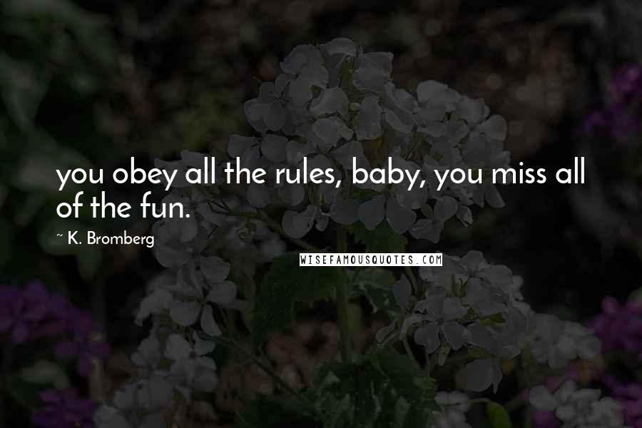 K. Bromberg Quotes: you obey all the rules, baby, you miss all of the fun.