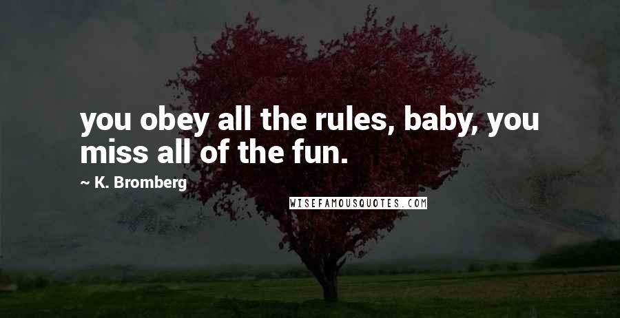 K. Bromberg Quotes: you obey all the rules, baby, you miss all of the fun.