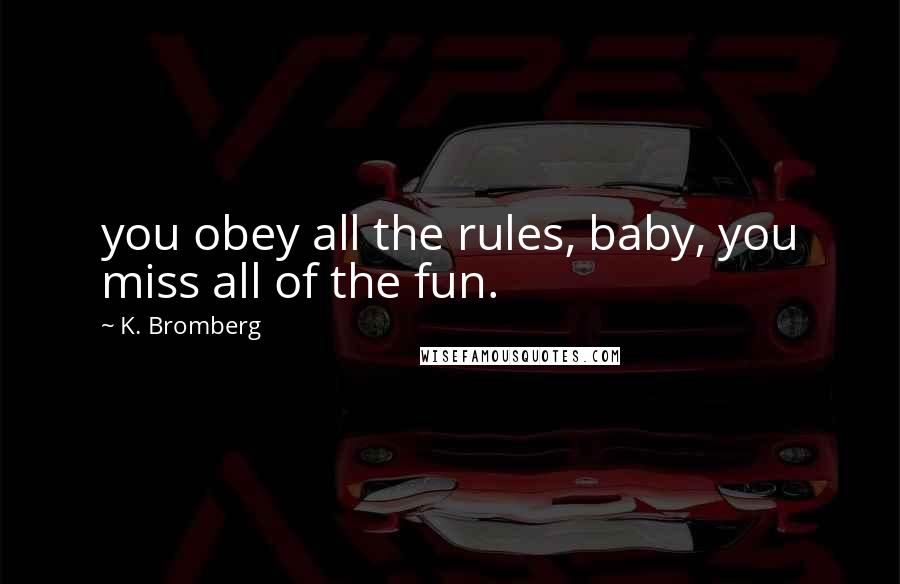 K. Bromberg Quotes: you obey all the rules, baby, you miss all of the fun.