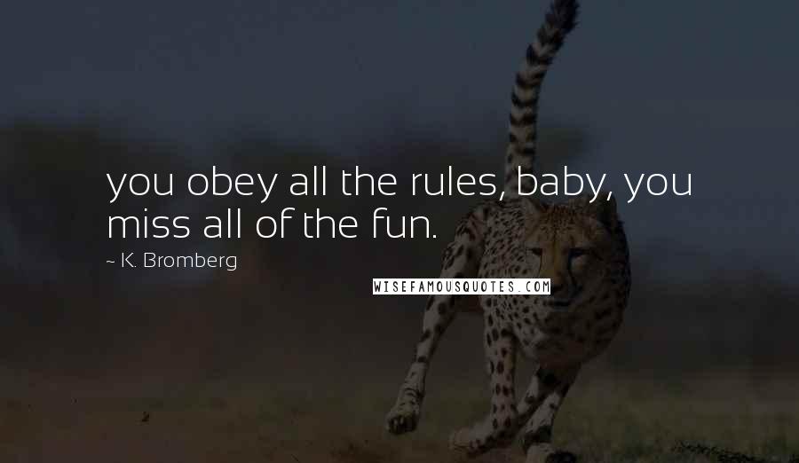 K. Bromberg Quotes: you obey all the rules, baby, you miss all of the fun.