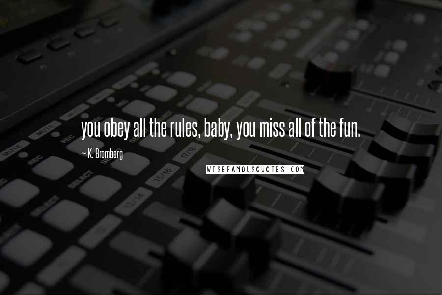 K. Bromberg Quotes: you obey all the rules, baby, you miss all of the fun.