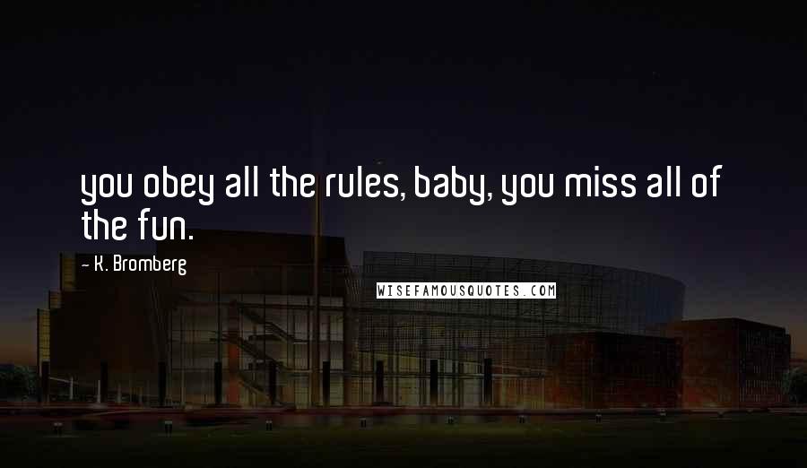 K. Bromberg Quotes: you obey all the rules, baby, you miss all of the fun.