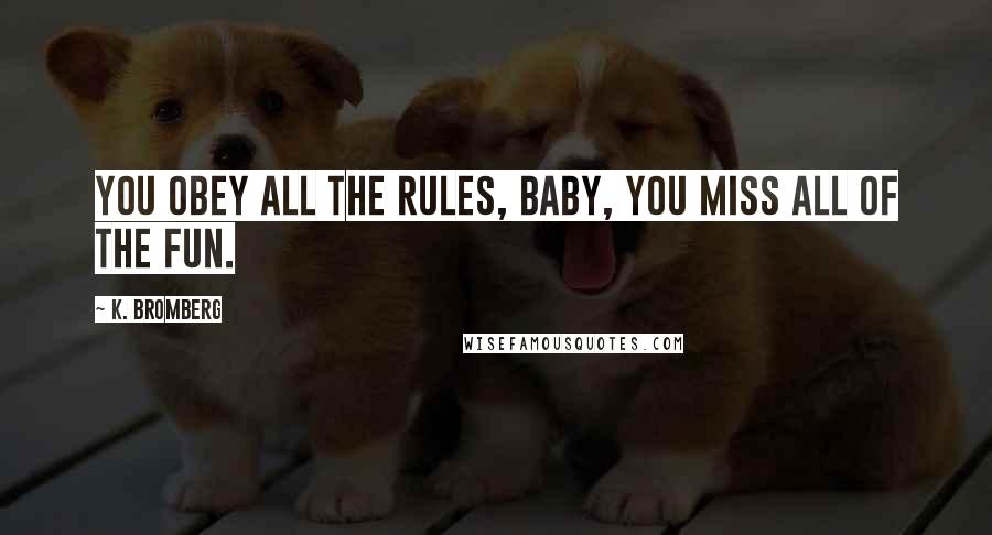 K. Bromberg Quotes: you obey all the rules, baby, you miss all of the fun.