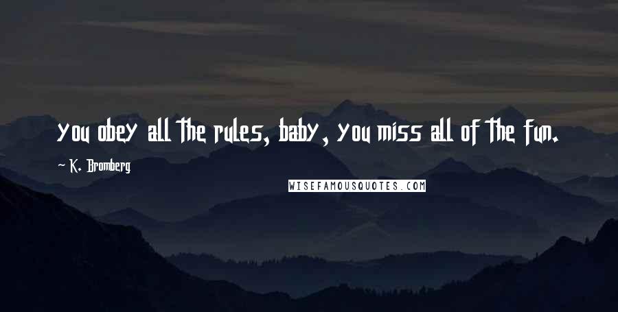 K. Bromberg Quotes: you obey all the rules, baby, you miss all of the fun.