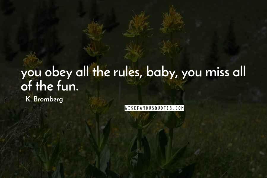 K. Bromberg Quotes: you obey all the rules, baby, you miss all of the fun.