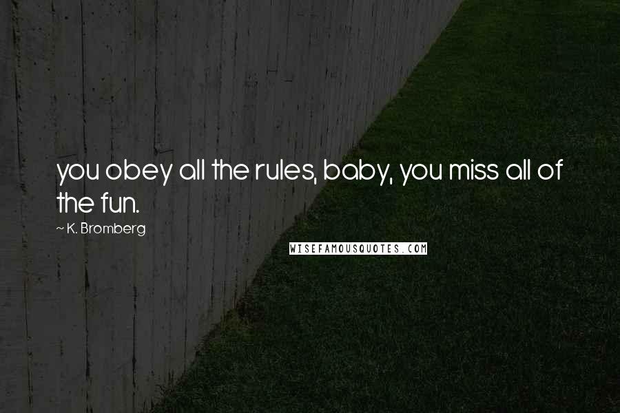 K. Bromberg Quotes: you obey all the rules, baby, you miss all of the fun.