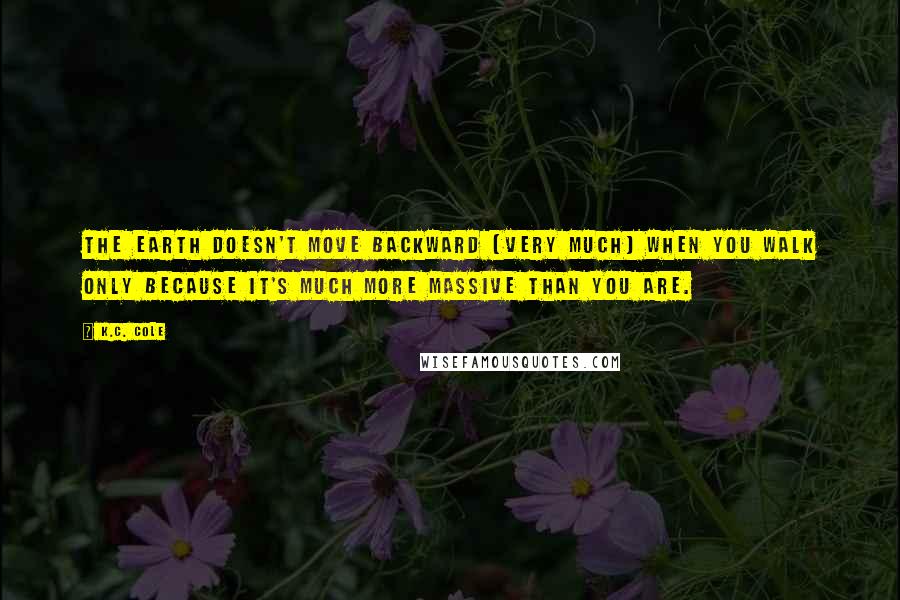 K.C. Cole Quotes: The earth doesn't move backward (very much) when you walk only because it's much more massive than you are.