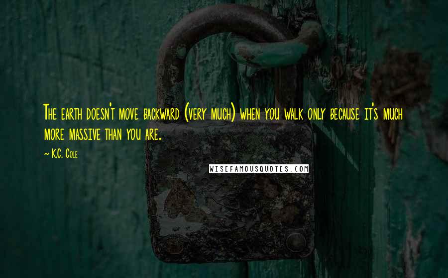 K.C. Cole Quotes: The earth doesn't move backward (very much) when you walk only because it's much more massive than you are.