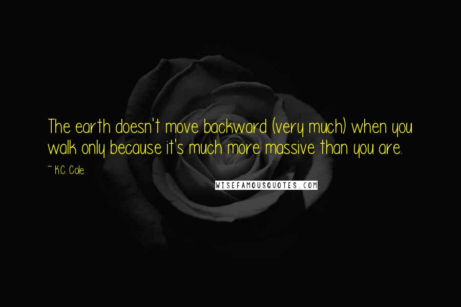 K.C. Cole Quotes: The earth doesn't move backward (very much) when you walk only because it's much more massive than you are.