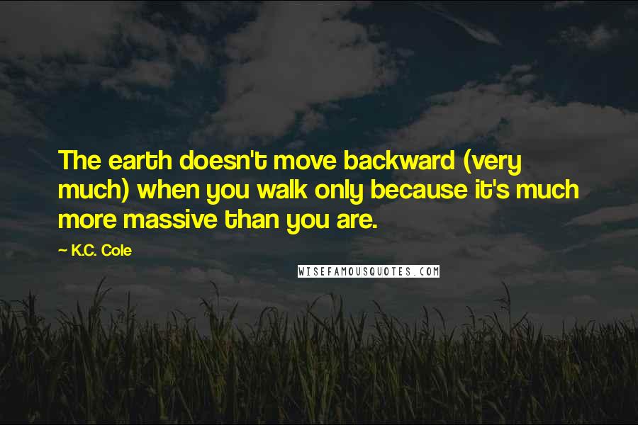 K.C. Cole Quotes: The earth doesn't move backward (very much) when you walk only because it's much more massive than you are.