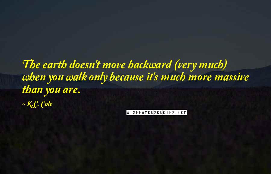 K.C. Cole Quotes: The earth doesn't move backward (very much) when you walk only because it's much more massive than you are.